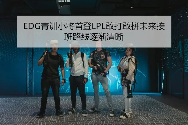 EDG青训小将首登LPL敢打敢拼未来接班路线逐渐清晰 - MKSports
