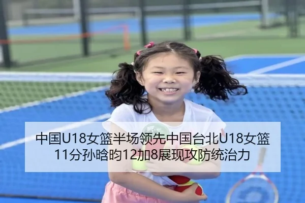 中国U18女篮半场领先中国台北U18女篮11分孙晗昀12加8展现攻防统治力 - MKSports