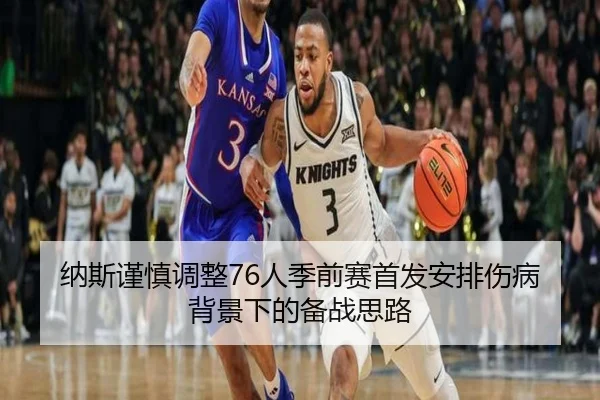 纳斯谨慎调整76人季前赛首发安排伤病背景下的备战思路 - MKSports