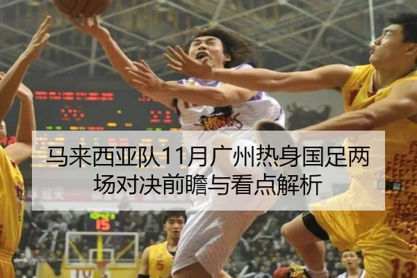 马来西亚队11月广州热身国足两场对决前瞻与看点解析 - MKSports